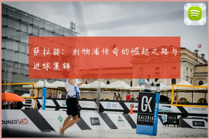 萨拉赫：利物浦传奇的崛起之路与进球集锦