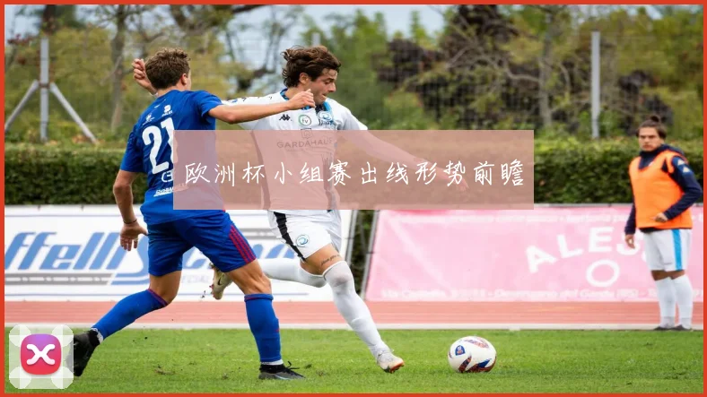 欧洲杯小组赛出线形势前瞻