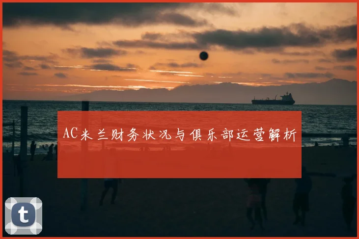 AC米兰财务状况与俱乐部运营解析